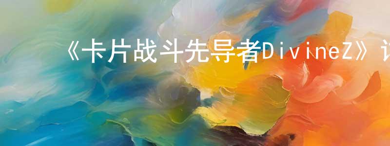崔自强发布《卡片战斗先导者DivineZ》详情介绍_卡片战斗先导者DivineZ已完结在线观看_卡片战斗先导者DivineZ迅雷下载_日漫